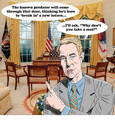 Cartoon spoof of the exposé biopic of journalist Chris Hansen (played by Robert Pattinson) and his TV program 'To Catch a Predator.’ It shows him standing in President Trump’s Oval Office speaking to his viewers and saying, ‘The known predator will come through that door, thinking he’s here to ‘break in’ a new intern… I’ll ask, “Why don’t you take a seat?”’
