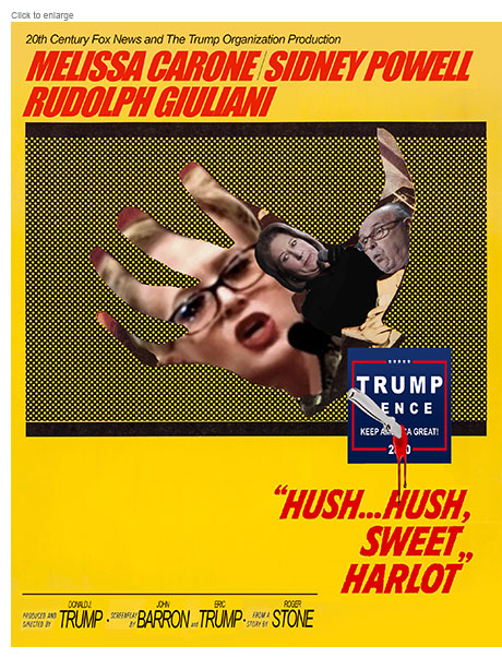 Spoof of the poster for the film “Hush…Hush, Sweet Charlotte” retitled “Hush…Hush, Sweet Harlot” satirizing the voter fraud efforts of Melissa Carone, Sidney Powell and Rudolph Giuliani under the direction of Donald J. Trump, screenplay by John Barron and Eric Trump from a story by Roger Stone.