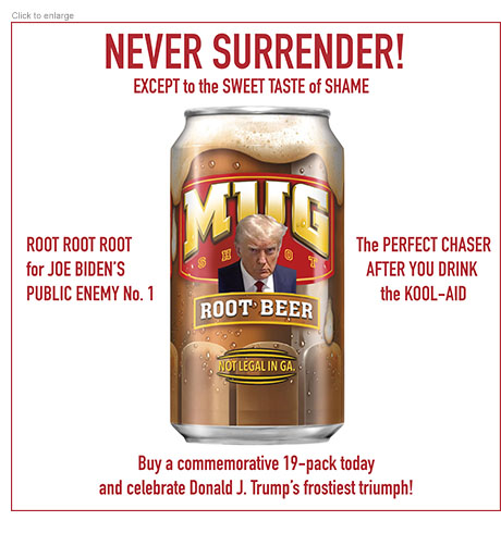 Spoof advertisement for Mug Shot Root Beer with Donald Trump's Fulton County Prison mug shot on a can under the heading NEVER SURRENDER! EXCEPT to the SWEET TASTE of SHAME. Ad copy reads 'Root Root Root for Joe Bidens Enemy No. 1.' 'The Perfect Chaser After You Drink the Kool-Aid.' 'Buy a commemorative 19-pack and celebrate Donald J. trump's frostiest triumph!'