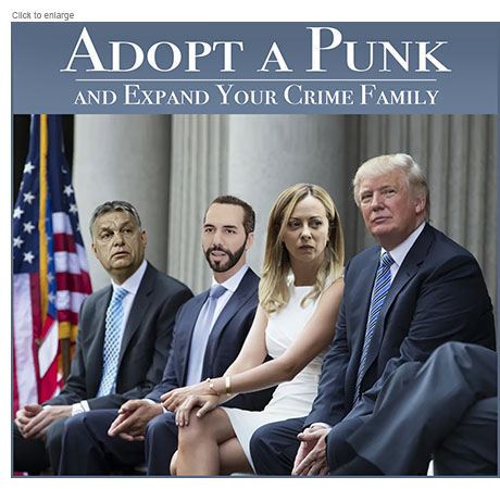 A satirical photo-illustration based on a photo of Presdent Donald Trump sitting next to his children Eric, Don Jr. and Ivanka beside an American flag. Under the title Adopt a Punk: and Expand Your Crime Family, the children are replaced by autocratic leaders Trump admires and exploits, including Viktor Orban of Huangary, Nayib Bukele of El Salvador, and Italy's Giorgia Meloni.