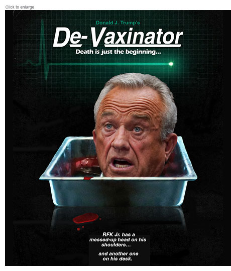 A satirical photo-illustration mocking the approval of the unqualified Robert F. Kennedy Jr. as the Secretary of Health and Human Services as a spoof of a poster for the horror film Re-Animator retitled Donald J. Trump's De-Vaxinator showing Kenndy's severed head in a metal dish on a dark table. The taglines read 'Death is just the beginning…' and 'RFK Jr. has a messed-up head on his shoulders…and another one on his desk.'