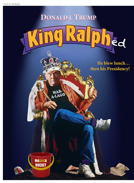 Satirical photo-illustration mocking President Donald J. Trump’s regal ambitions depicting him slouching on a throne wearing a crown holding a hamburger as the title character in the movie poster for King Ralph. Retitled King Ralph, the sloppy monarch in a Mar-a-Lago tee-shirt is surrounded by crumpled fast food wrappers and a MAGAGA Bucket for throwing up in. The tagline reads, ‘He blew lunch, then his Presidency.’