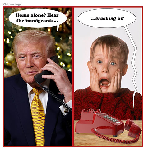 Satirical photo-illustration about President Trump talking with children about Santa Claus visiting for Christmas showing him on the phone in front of a decorated tree asking, 'Home alone? Hear the immigrants…' with the quote crossing over into a second panel word balloon  '…breaking in?' The words emanate from a red rotary phone off the hoof lying on a table in front of the iconic screaming Macaulay Culkin character from Home Alone.