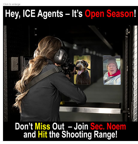 Satirical photo-illustration about the killing of Renee Good by ICE in Minneapolis framed as an ad for a government shooting range where DHS Secretary is aiming a high-powered rifle at two floating targets, a German Wire-Haired pointer like the family dog she killed and Rachel Good taken from the video of her in her car before Jonathan Ross murdered her. The copy reads, 'Hey ICE Agents –– It's Open Season! Don't Miss Out –– Join Sec. Noem and Hit the Shooting Range!’
