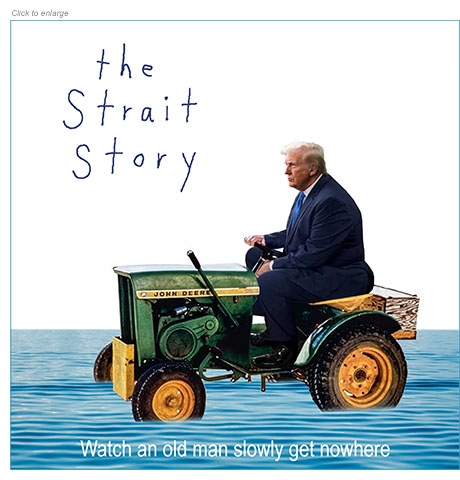 Satirical photo-illustration about President Trump's ineffiective campaign to get Iran to reopen the Strait of Hormuz to all shipping traffic that spoofs the David Lynch film The Straight Story. This is retitled The Strait Story and shows a grumpy Trump riding a John Deere tractor sluggishly through Gulf waters over the tagline, 'Watch and old man slowly get nowhere.’