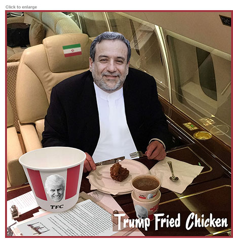 Satirical photo-illustration abou President Trump stowing away on a catering truck to be transported to another jet plane in Turkey to be flown back to the United States, leaving Air Force one to be used as a decoy for a suspected Iranian assassination attempt with the press pool on board. It’s a spoof of a Kentucky Fried Chicken advertisement renamed Trump Fried Chicken showing a smiling Foreign Minister Abbas Araghchi of Iran sitting on a jet about to cut into a fried chicken meal in front of him. On his tray are empty bucket with Trump’s face on it with the letters TFC along with a container of gravy and a copy of the signed Memorandum of Understanding that both sides have repeatedly violated.