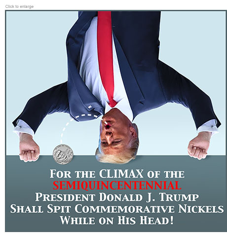 Satirical photo-illustration showing President Trump standing on his head and spitting out a Jefferson nickel for the nation's 250th anniversary above the advertising copy, ‘For the Climax of the SEMIQUINCENTENNIAL President Donald J. Trump Shall Spit Commemorative Nickels While on His Head!’